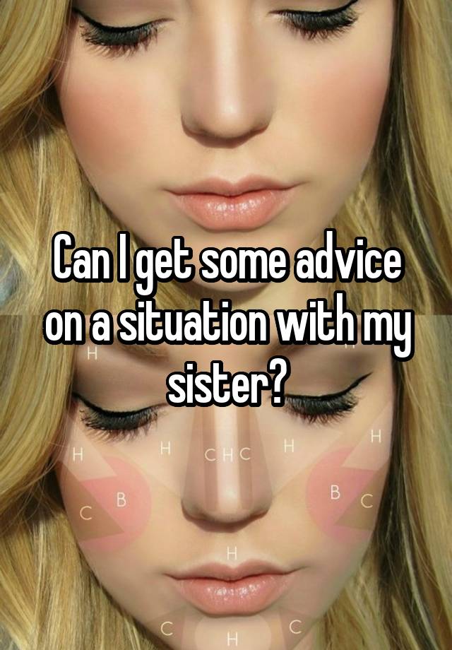 Can I get some advice on a situation with my sister?