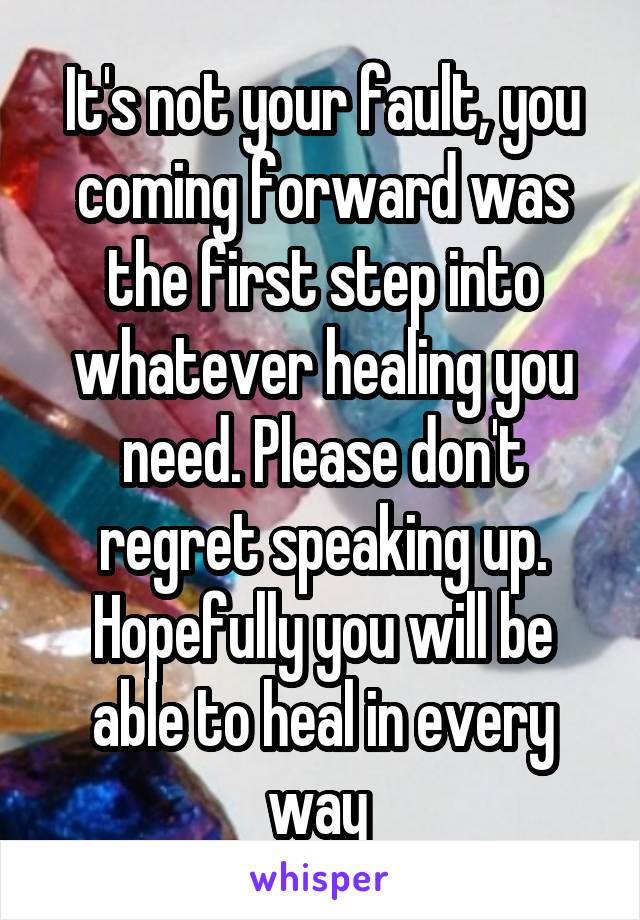 It's not your fault, you coming forward was the first step into whatever healing you need. Please don't regret speaking up. Hopefully you will be able to heal in every way 