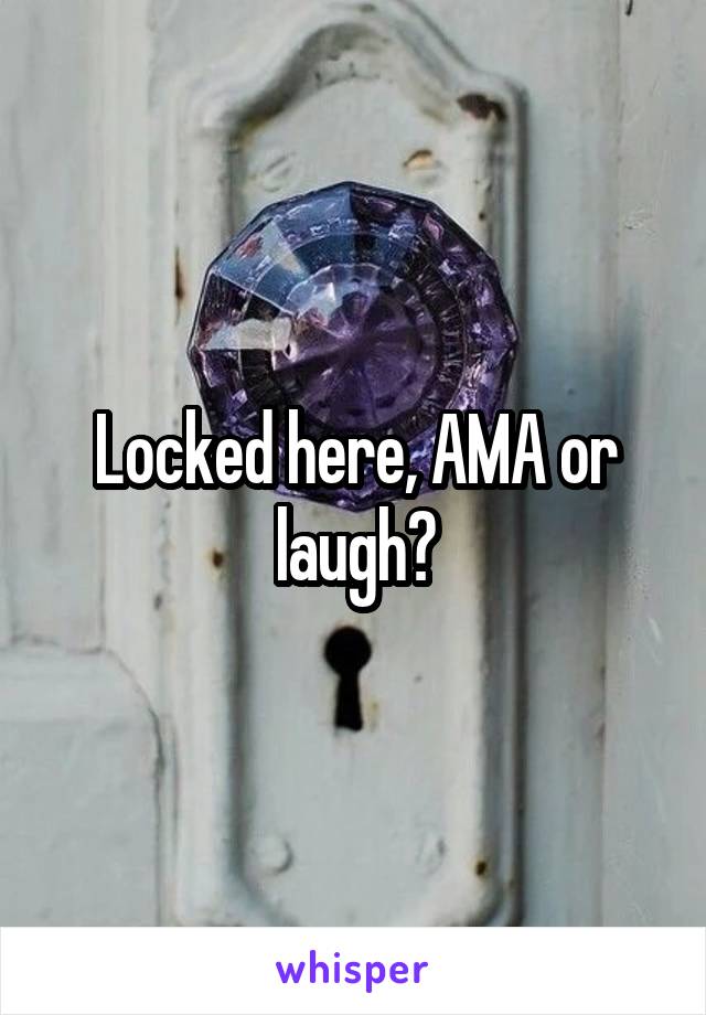 Locked here, AMA or laugh?