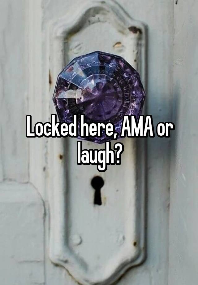 Locked here, AMA or laugh?