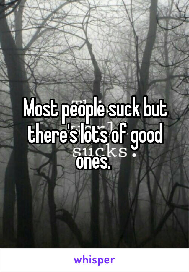 Most people suck but there's lots of good ones. 