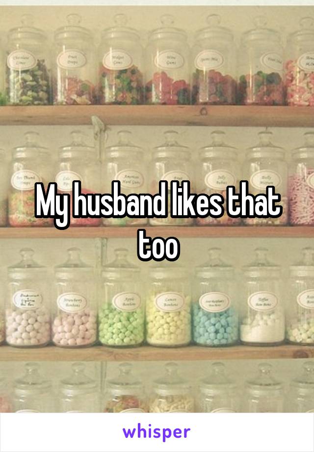 My husband likes that too