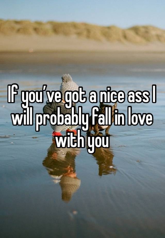 If you’ve got a nice ass I will probably fall in love with you 