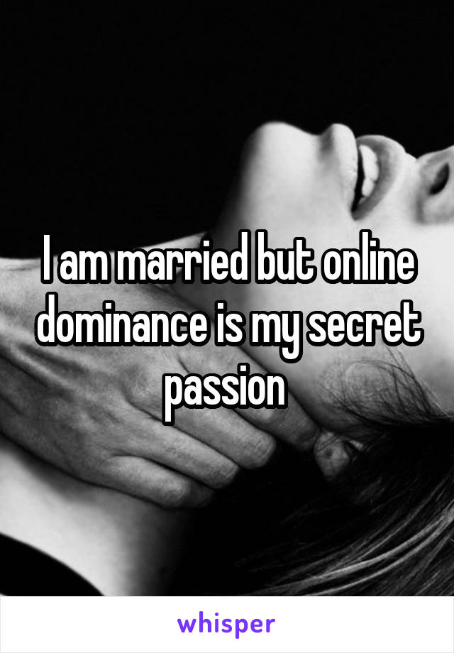 I am married but online dominance is my secret passion 