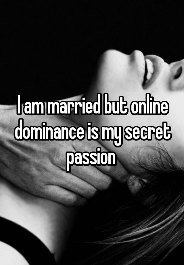 I am married but online dominance is my secret passion 