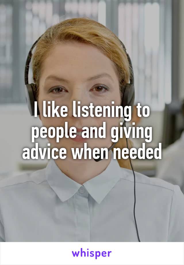 I like listening to people and giving advice when needed