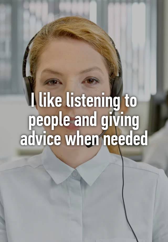 I like listening to people and giving advice when needed