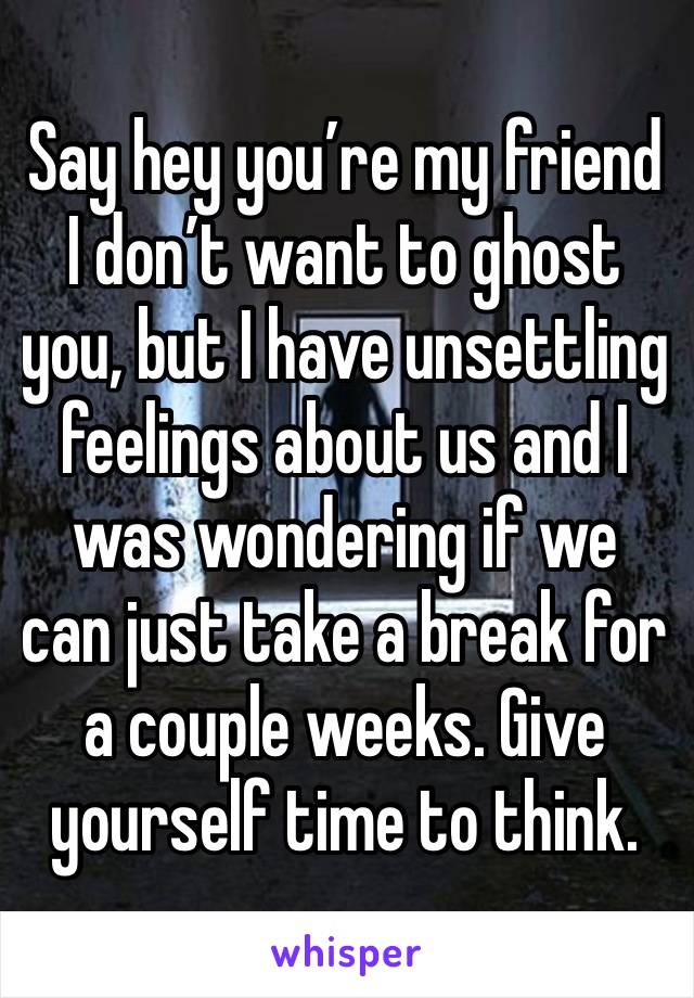 Say hey you’re my friend I don’t want to ghost you, but I have unsettling feelings about us and I was wondering if we can just take a break for a couple weeks. Give yourself time to think. 