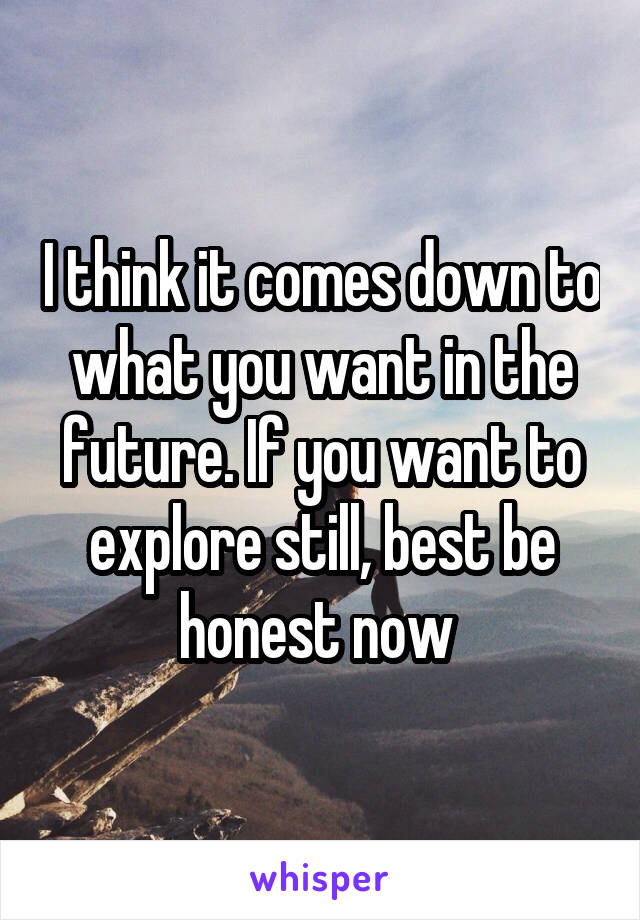 I think it comes down to what you want in the future. If you want to explore still, best be honest now 