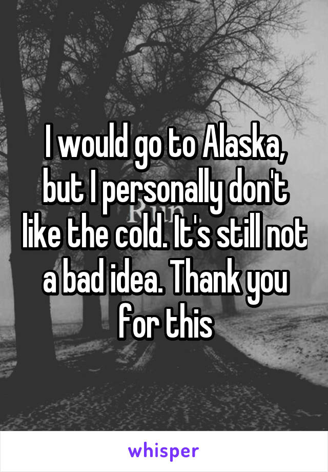 I would go to Alaska, but I personally don't like the cold. It's still not a bad idea. Thank you for this