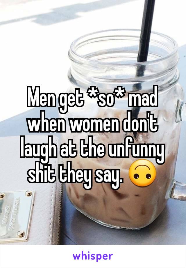 Men get *so* mad
when women don't
laugh at the unfunny
shit they say. 🙃