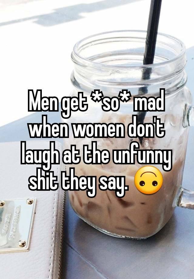 Men get *so* mad
when women don't
laugh at the unfunny
shit they say. 🙃