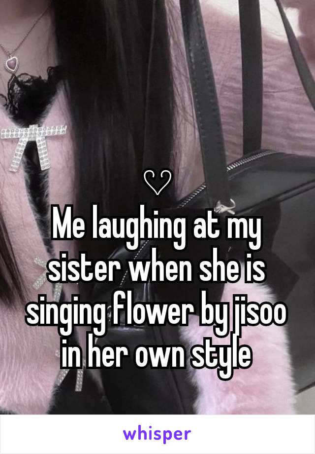 𔘓
Me laughing at my sister when she is singing flower by jisoo in her own style
