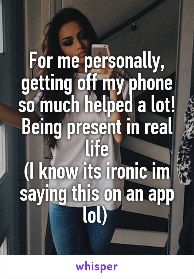 For me personally, getting off my phone so much helped a lot! Being present in real life
(I know its ironic im saying this on an app lol) 