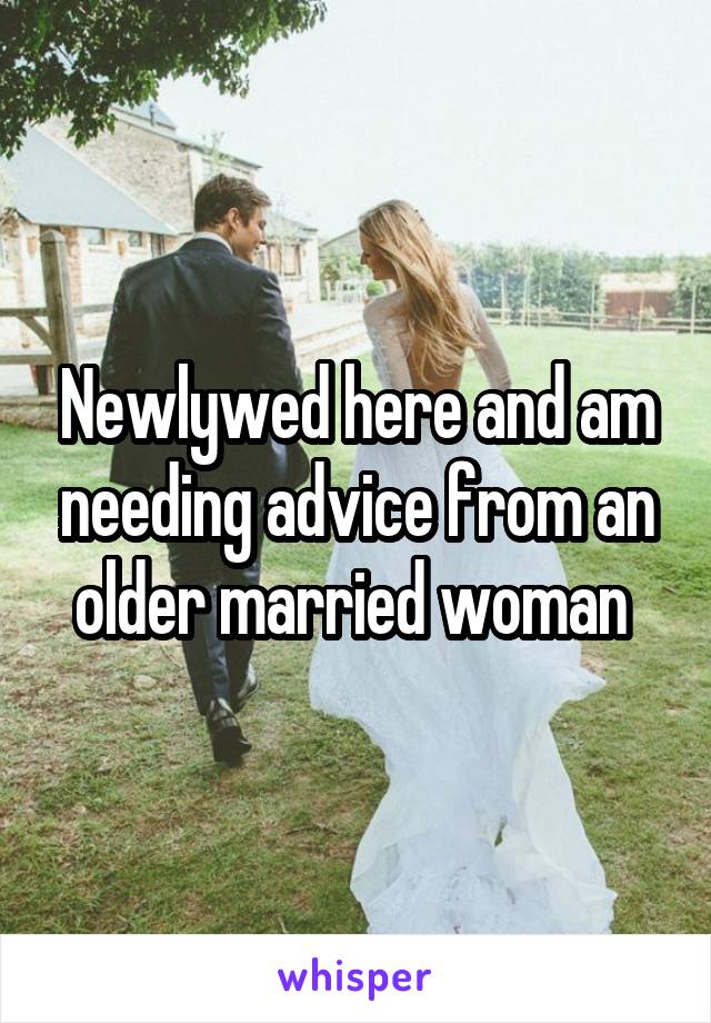 Newlywed here and am needing advice from an older married woman 