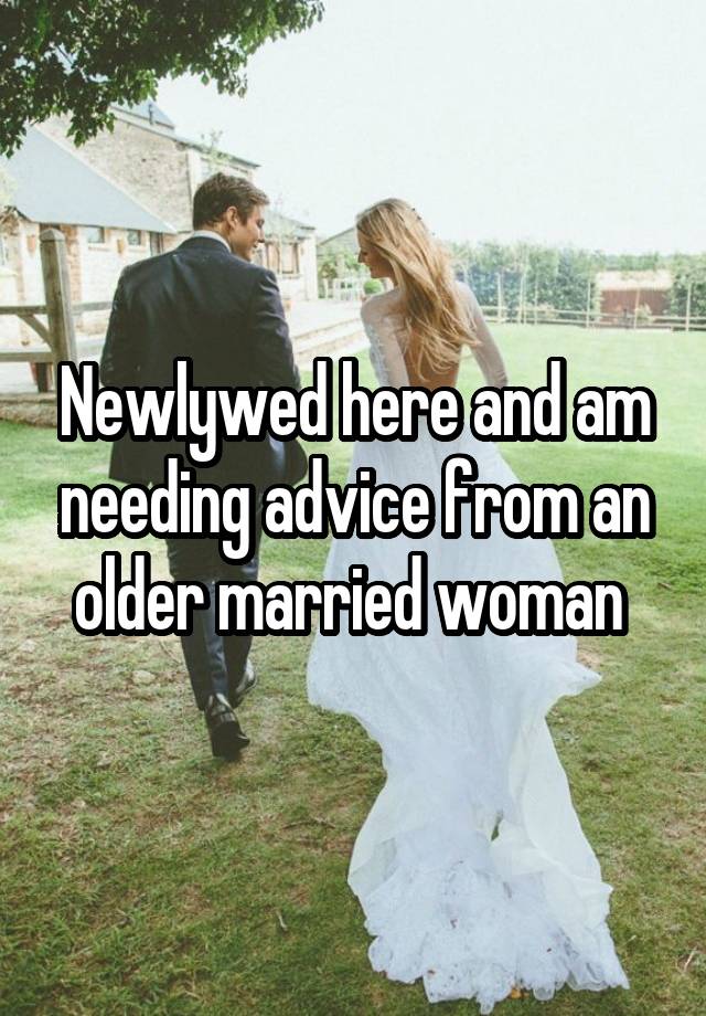 Newlywed here and am needing advice from an older married woman 