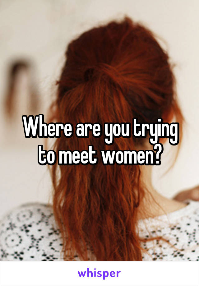 Where are you trying to meet women?