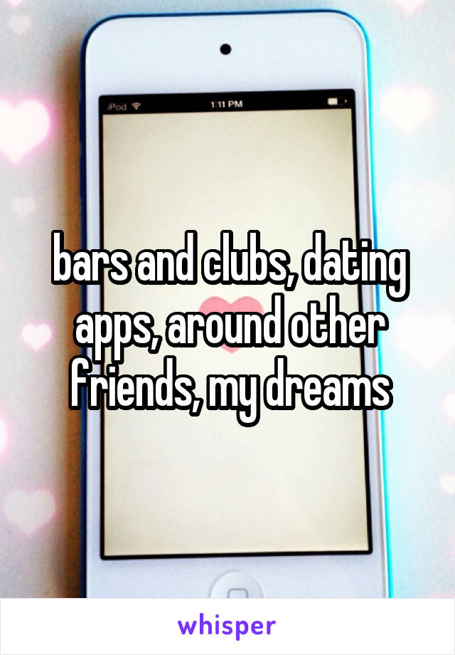 bars and clubs, dating apps, around other friends, my dreams