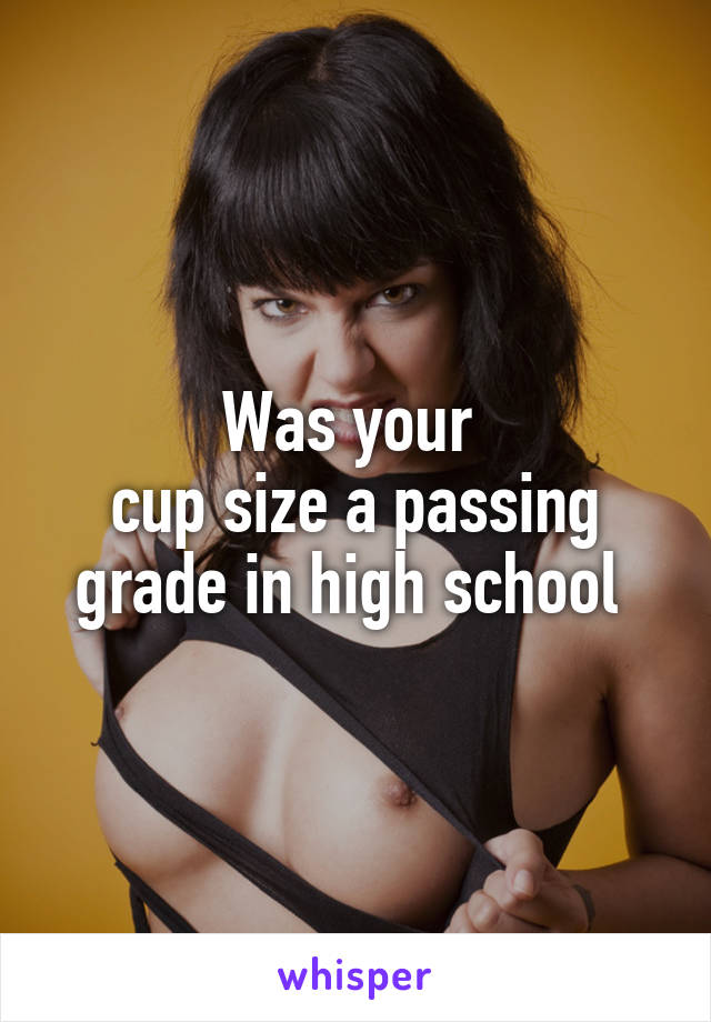 Was your 
cup size a passing grade in high school 