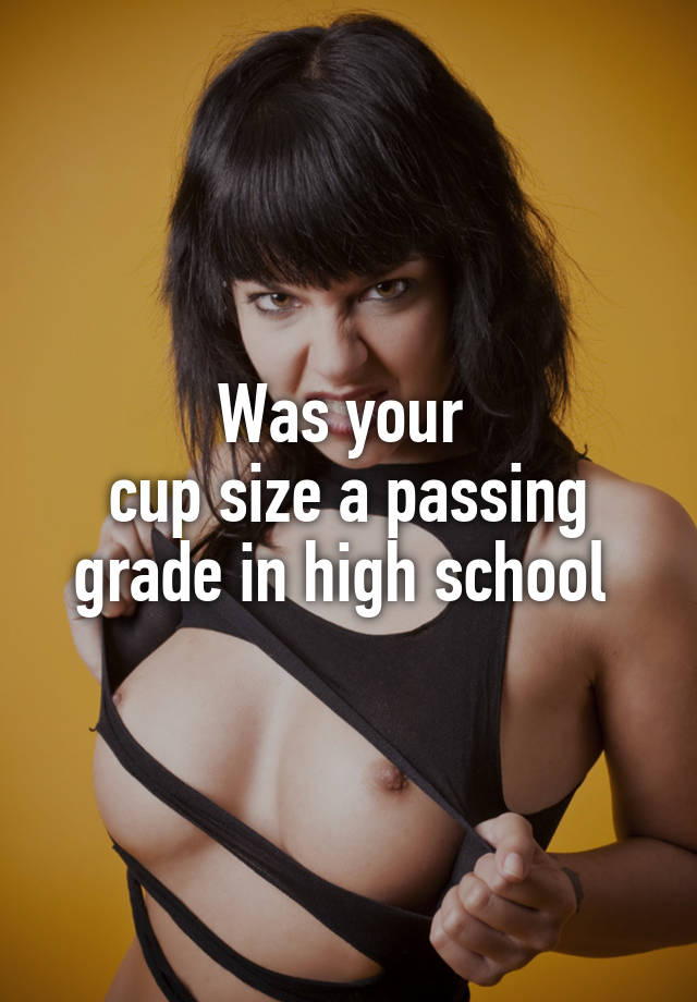 Was your 
cup size a passing grade in high school 