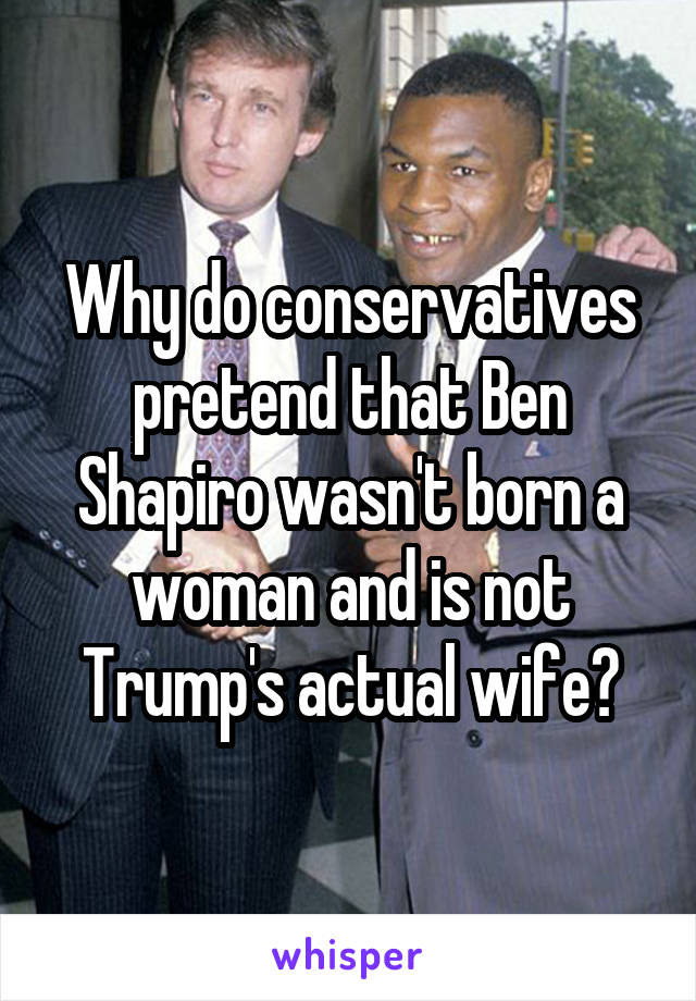 Why do conservatives pretend that Ben Shapiro wasn't born a woman and is not Trump's actual wife?