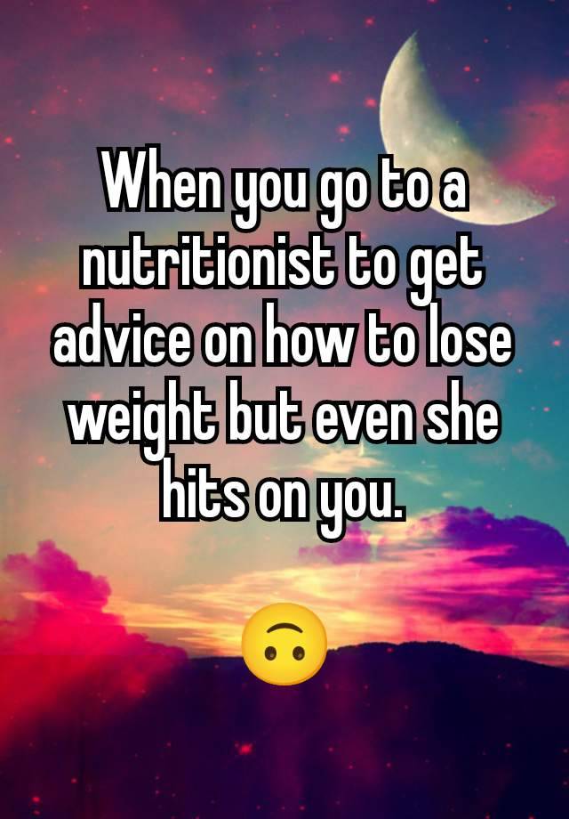 When you go to a nutritionist to get advice on how to lose weight but even she hits on you.

🙃