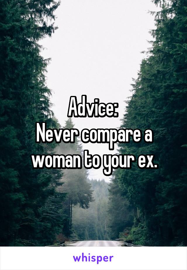 Advice: 
Never compare a woman to your ex.