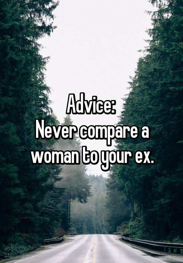 Advice: 
Never compare a woman to your ex.