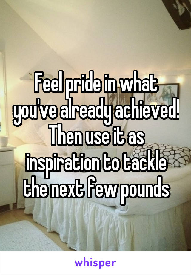 Feel pride in what you've already achieved! Then use it as inspiration to tackle the next few pounds