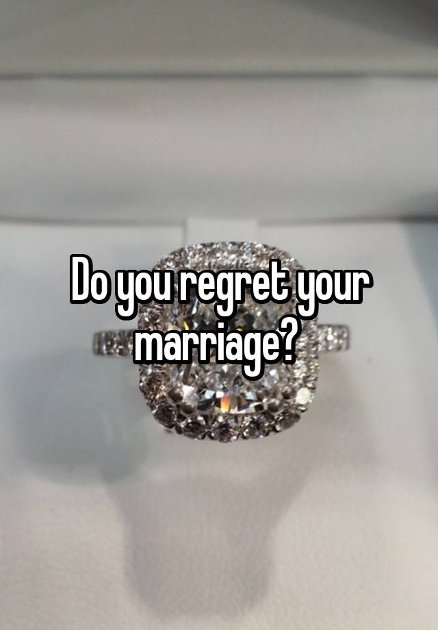 Do you regret your marriage? 