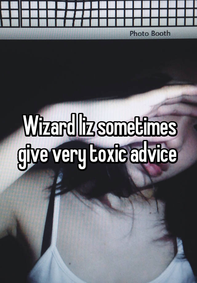 Wizard liz sometimes give very toxic advice 