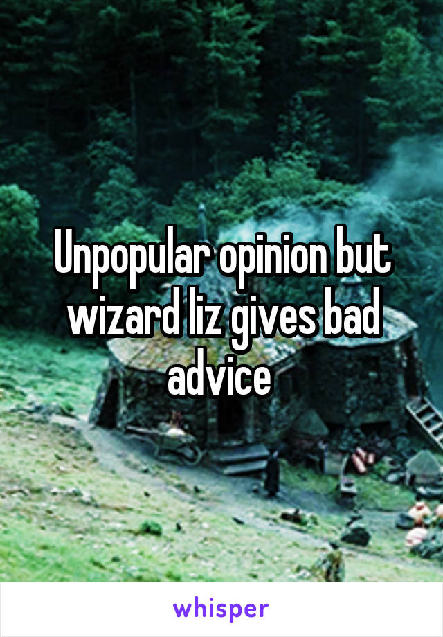 Unpopular opinion but wizard liz gives bad advice 