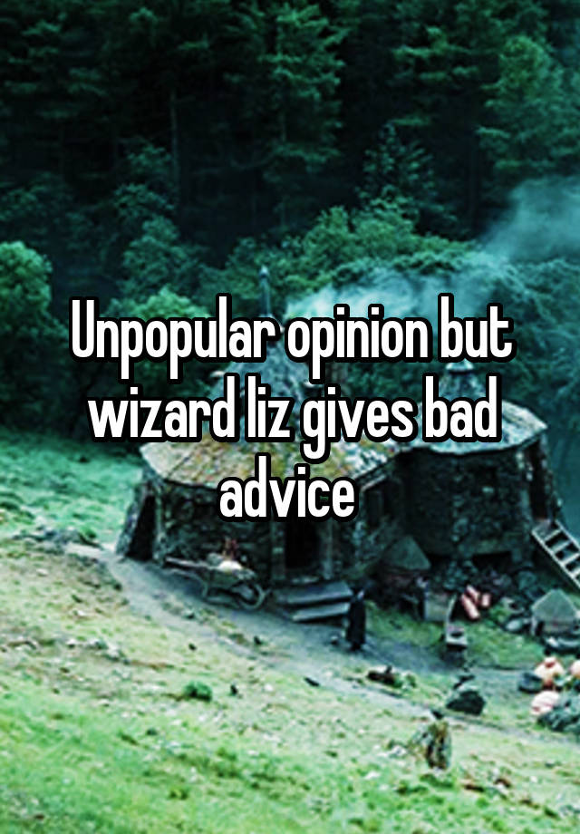 Unpopular opinion but wizard liz gives bad advice 