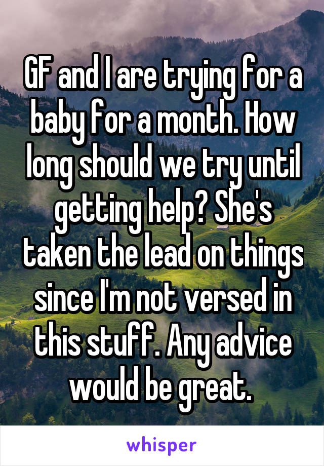 GF and I are trying for a baby for a month. How long should we try until getting help? She's taken the lead on things since I'm not versed in this stuff. Any advice would be great. 