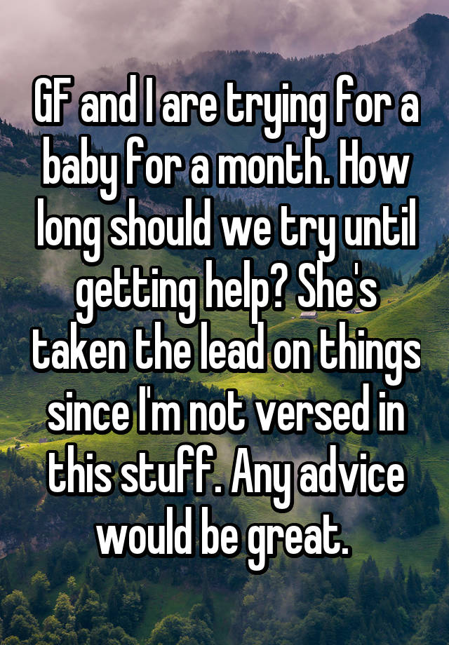 GF and I are trying for a baby for a month. How long should we try until getting help? She's taken the lead on things since I'm not versed in this stuff. Any advice would be great. 