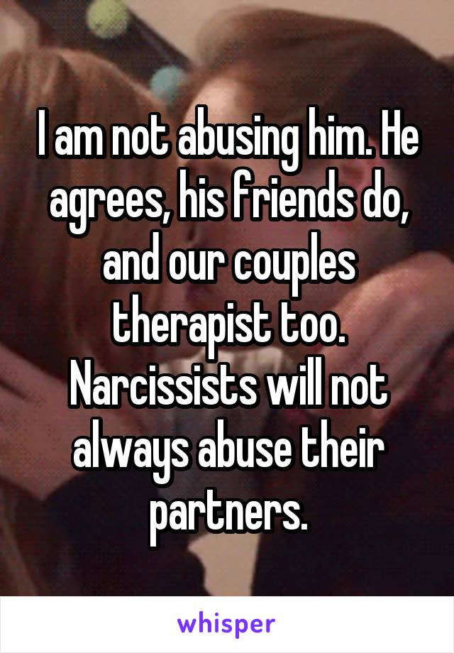 I am not abusing him. He agrees, his friends do, and our couples therapist too. Narcissists will not always abuse their partners.