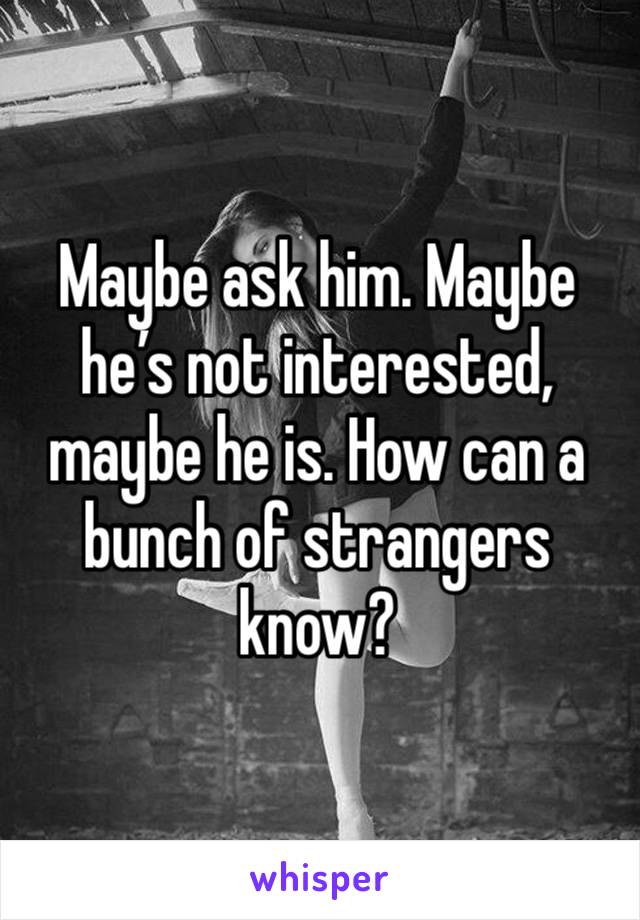 Maybe ask him. Maybe he’s not interested, maybe he is. How can a bunch of strangers know?