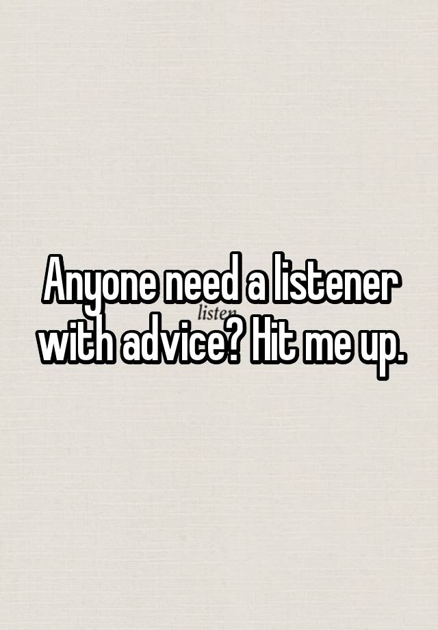 Anyone need a listener with advice? Hit me up.