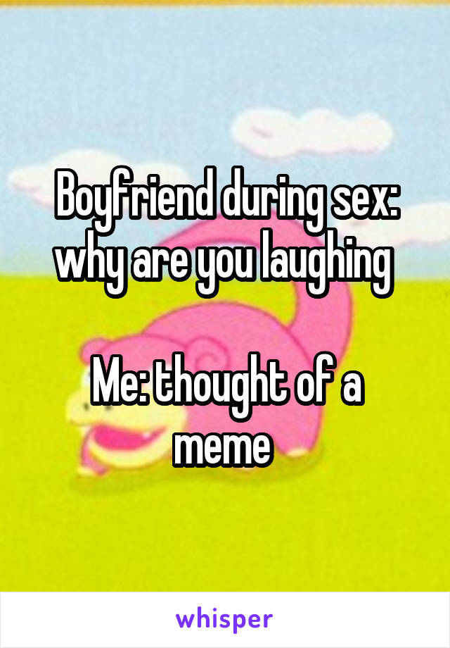 Boyfriend during sex: why are you laughing 

Me: thought of a meme 