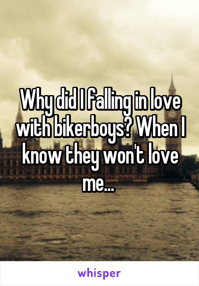 Why did I falling in love with bikerboys? When I know they won't love me... 