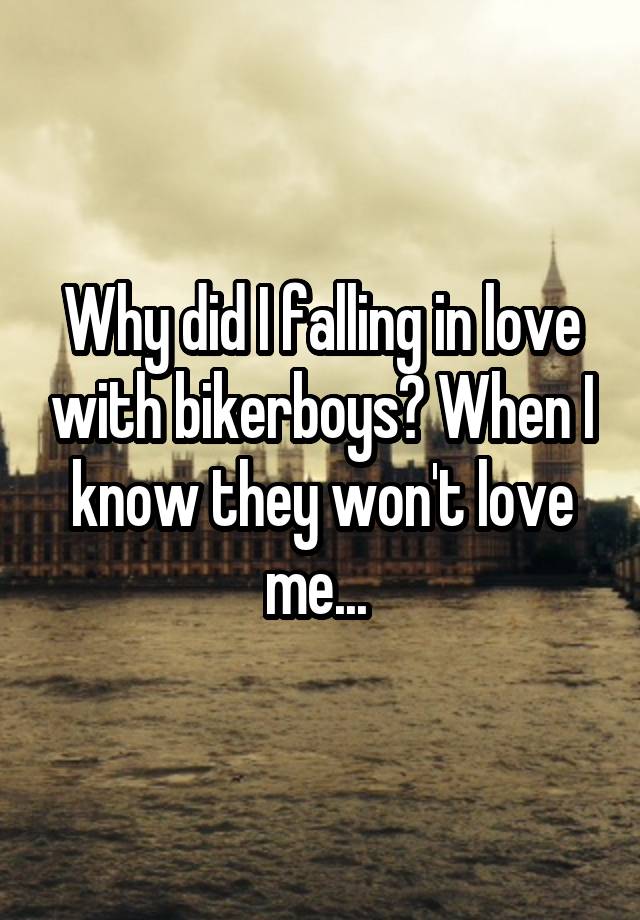 Why did I falling in love with bikerboys? When I know they won't love me... 