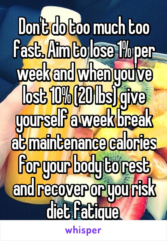 Don't do too much too fast. Aim to lose 1% per week and when you've lost 10% (20 lbs) give yourself a week break at maintenance calories for your body to rest and recover or you risk diet fatigue 