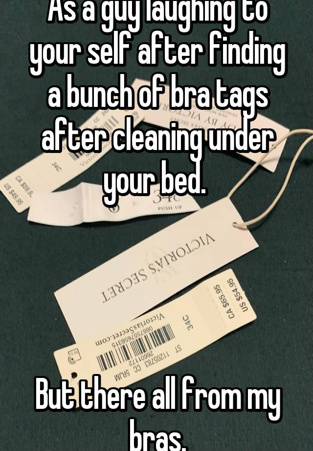 As a guy laughing to your self after finding a bunch of bra tags after cleaning under your bed. 




But there all from my bras.