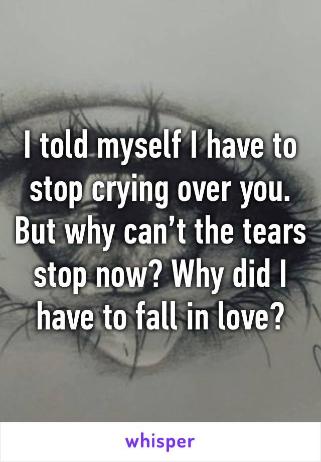 I told myself I have to stop crying over you. But why can’t the tears stop now? Why did I have to fall in love? 