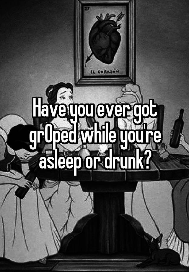 Have you ever got grOped while you're asleep or drunk?