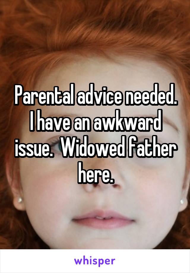 Parental advice needed. I have an awkward issue.  Widowed father here.