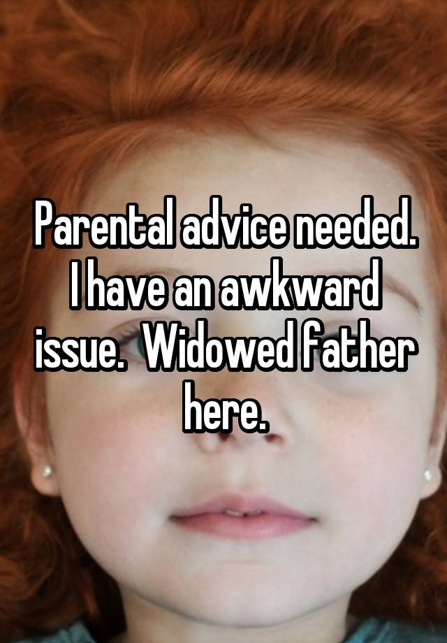 Parental advice needed. I have an awkward issue.  Widowed father here.