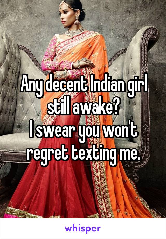 Any decent Indian girl still awake?
I swear you won't regret texting me.