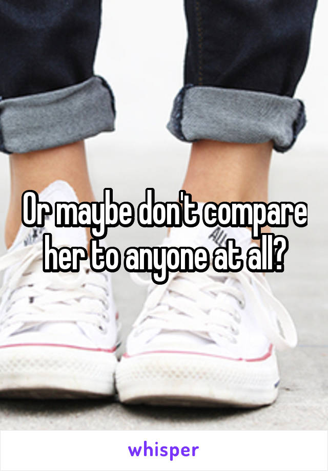 Or maybe don't compare her to anyone at all?