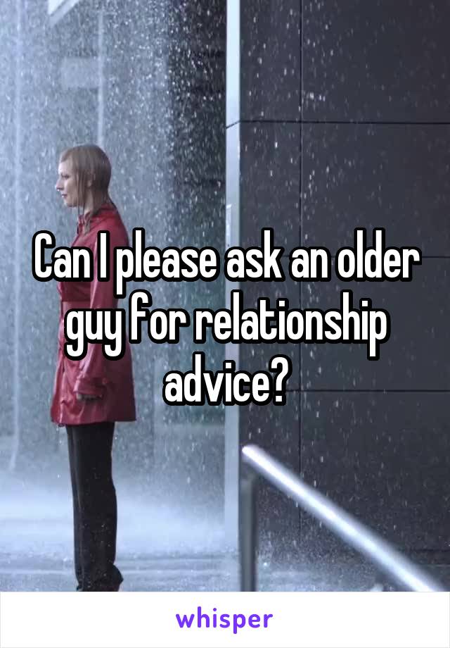 Can I please ask an older guy for relationship advice?